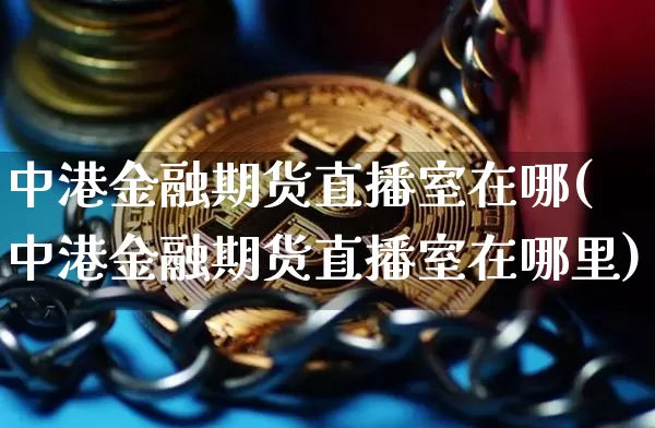 中港金融期货直播室在哪(中港金融期货直播室在哪里)_https://www.qldgs.com_期货_第1张