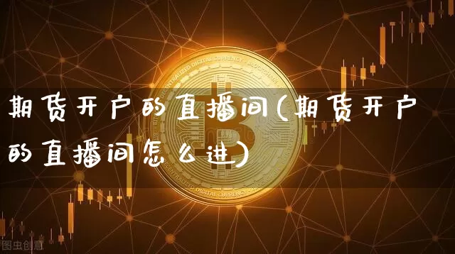 期货开户的直播间(期货开户的直播间怎么进)_https://www.qldgs.com_恒指期货_第1张