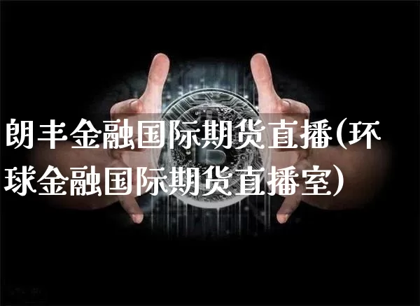 朗丰金融国际期货直播(环球金融国际期货直播室)_https://www.qldgs.com_期货_第1张
