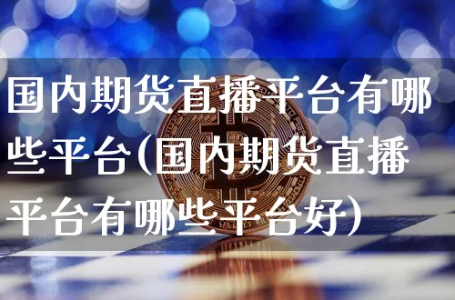 国内期货直播平台有哪些平台(国内期货直播平台有哪些平台好)_https://www.qldgs.com_内盘期货_第1张