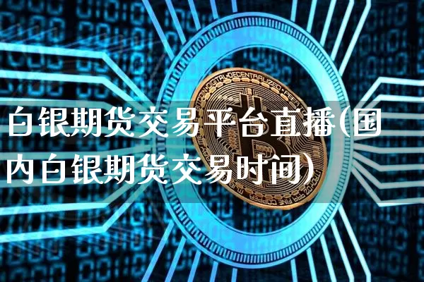 白银期货交易平台直播(国内白银期货交易时间)_https://www.qldgs.com_原油期货_第1张