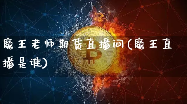 魔王老师期货直播间(魔王直播是谁)_https://www.qldgs.com_内盘期货_第1张