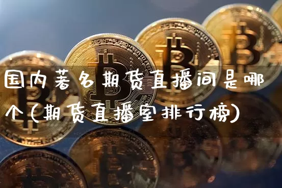 国内著名期货直播间是哪个(期货直播室排行榜)_https://www.qldgs.com_原油期货_第1张