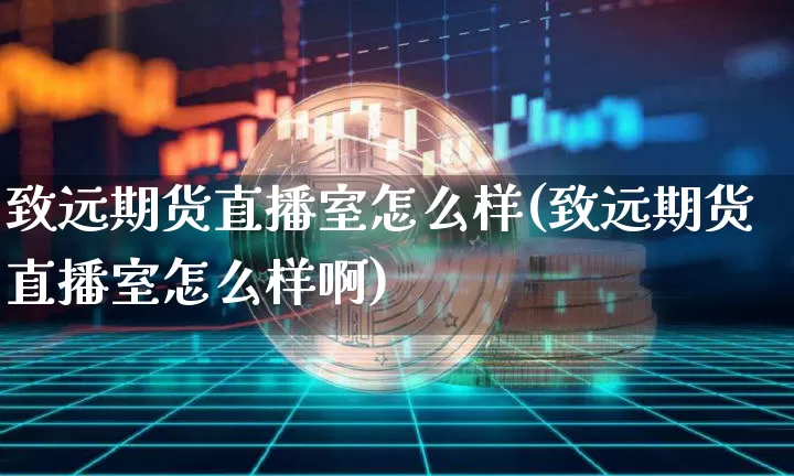 致远期货直播室怎么样(致远期货直播室怎么样啊)_https://www.qldgs.com_恒指期货_第1张