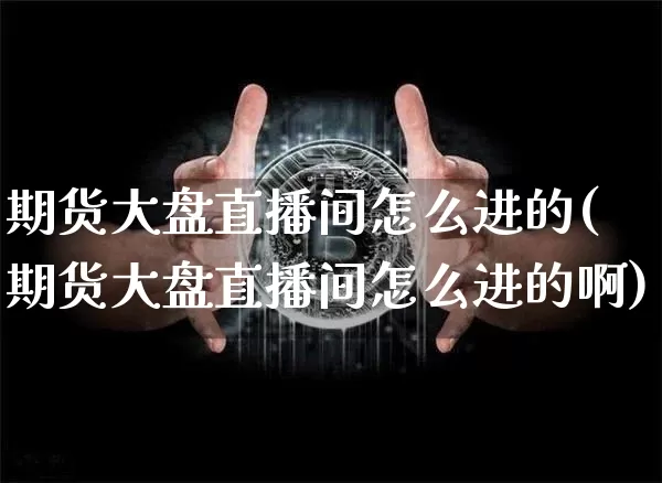 期货大盘直播间怎么进的(期货大盘直播间怎么进的啊)_https://www.qldgs.com_恒指期货_第1张