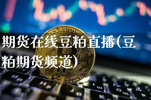 期货在线豆粕直播(豆粕期货频道)_https://www.qldgs.com_国际期货_第1张