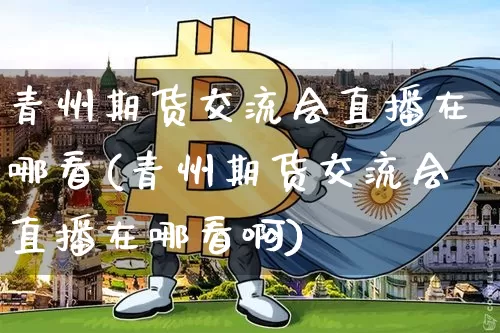 青州期货交流会直播在哪看(青州期货交流会直播在哪看啊)_https://www.qldgs.com_原油期货_第1张