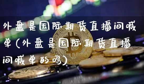 外盘是国际期货直播间喊单(外盘是国际期货直播间喊单的吗)_https://www.qldgs.com_国际期货_第1张