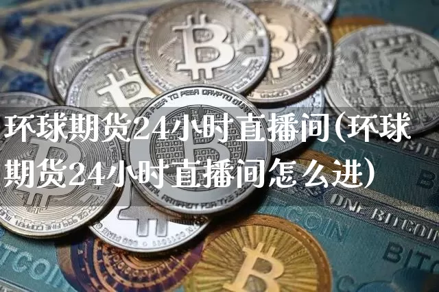 环球期货24小时直播间(环球期货24小时直播间怎么进)_https://www.qldgs.com_黄金期货_第1张