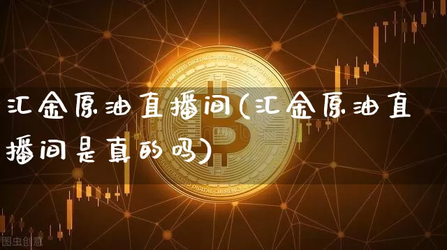 汇金原油直播间(汇金原油直播间是真的吗)_https://www.qldgs.com_原油期货_第1张