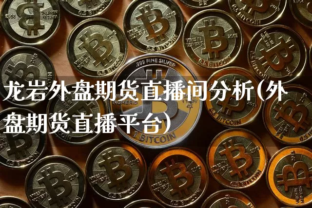 龙岩外盘期货直播间分析(外盘期货直播平台)_https://www.qldgs.com_原油期货_第1张