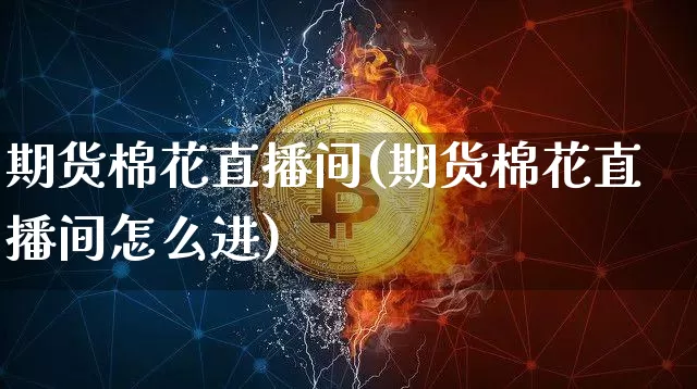 期货棉花直播间(期货棉花直播间怎么进)_https://www.qldgs.com_期货_第1张
