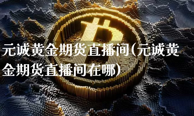 元诚黄金期货直播间(元诚黄金期货直播间在哪)_https://www.qldgs.com_原油期货_第1张
