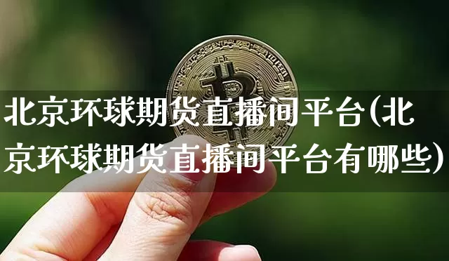 北京环球期货直播间平台(北京环球期货直播间平台有哪些)_https://www.qldgs.com_期货_第1张