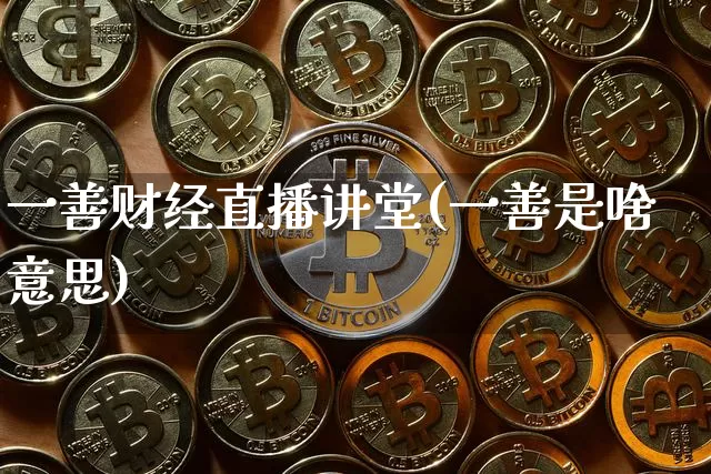 一善财经直播讲堂(一善是啥意思)_https://www.qldgs.com_期货_第1张