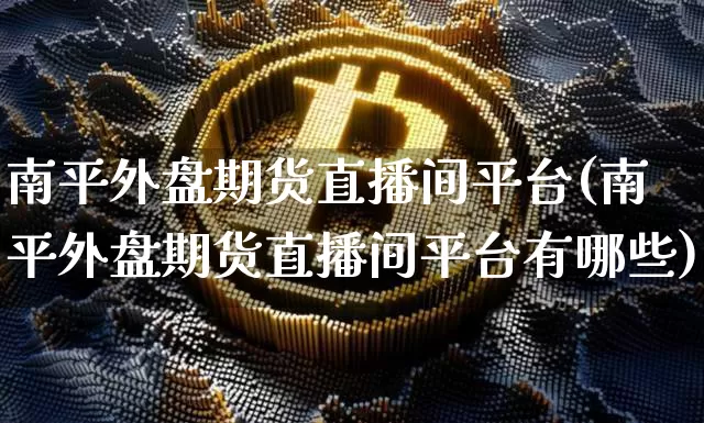 南平外盘期货直播间平台(南平外盘期货直播间平台有哪些)_https://www.qldgs.com_黄金期货_第1张