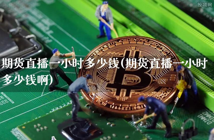 期货直播一小时多少钱(期货直播一小时多少钱啊)_https://www.qldgs.com_恒指期货_第1张
