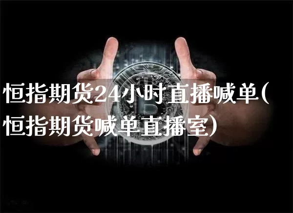 恒指期货24小时直播喊单(恒指期货喊单直播室)_https://www.qldgs.com_内盘期货_第1张