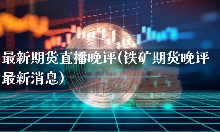最新期货直播晚评(铁矿期货晚评最新消息)_https://www.qldgs.com_内盘期货_第1张