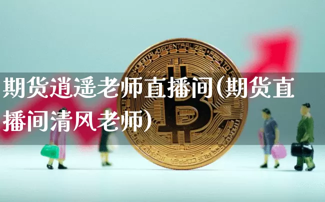 期货逍遥老师直播间(期货直播间清风老师)_https://www.qldgs.com_恒指期货_第1张