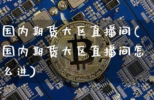 国内期货大区直播间(国内期货大区直播间怎么进)_https://www.qldgs.com_恒指期货_第1张