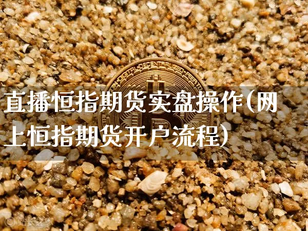 直播恒指期货实盘操作(网上恒指期货开户流程)_https://www.qldgs.com_原油期货_第1张