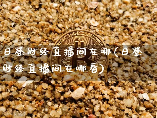 日登财经直播间在哪(日登财经直播间在哪看)_https://www.qldgs.com_期货_第1张