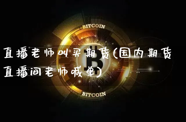 直播老师叫买期货(国内期货直播间老师喊单)_https://www.qldgs.com_期货_第1张