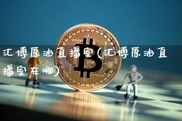 汇博原油直播室(汇博原油直播室在哪)_https://www.qldgs.com_恒指期货_第1张