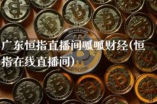 广东恒指直播间呱呱财经(恒指在线直播间)_https://www.qldgs.com_恒指期货_第1张