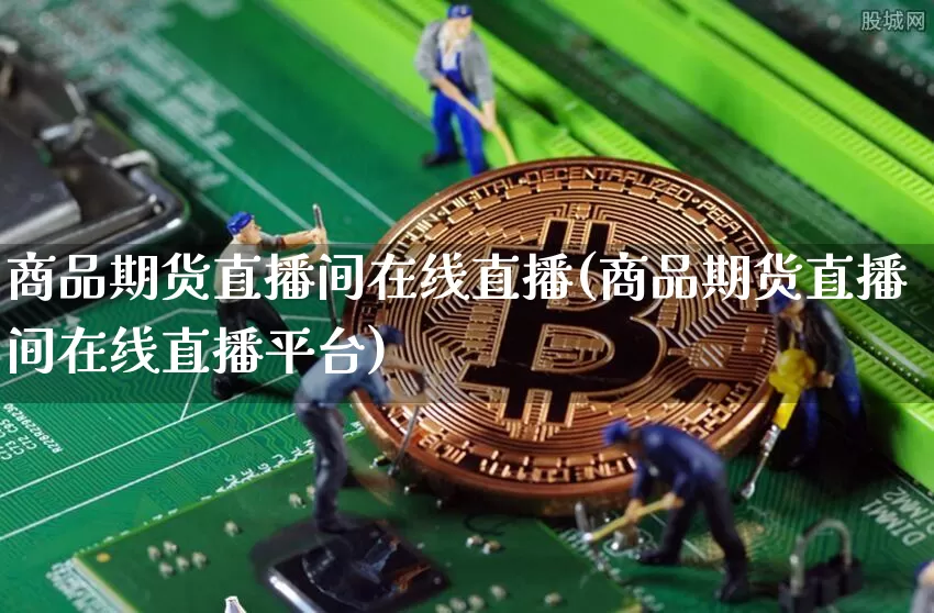 商品期货直播间在线直播(商品期货直播间在线直播平台)_https://www.qldgs.com_原油期货_第1张