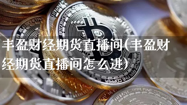 丰盈财经期货直播间(丰盈财经期货直播间怎么进)_https://www.qldgs.com_黄金期货_第1张