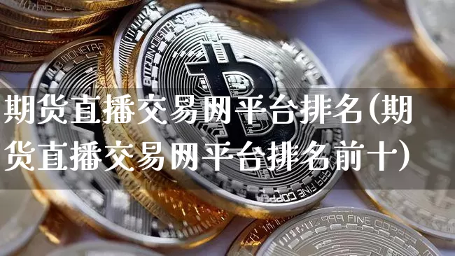 期货直播交易网平台排名(期货直播交易网平台排名前十)_https://www.qldgs.com_恒指期货_第1张