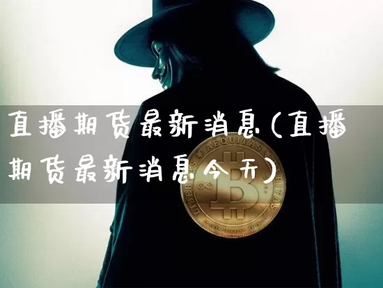 直播期货最新消息(直播期货最新消息今天)_https://www.qldgs.com_原油期货_第1张