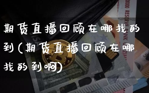 期货直播回顾在哪找的到(期货直播回顾在哪找的到啊)_https://www.qldgs.com_内盘期货_第1张