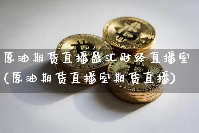原油期货直播盈汇财经直播室(原油期货直播室期货直播)_https://www.qldgs.com_期货_第1张