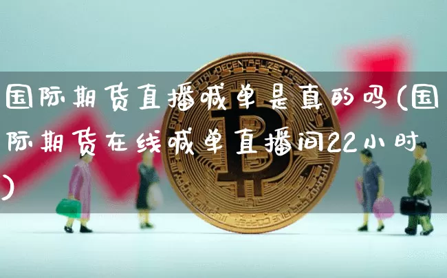 国际期货直播喊单是真的吗(国际期货在线喊单直播间22小时)_https://www.qldgs.com_内盘期货_第1张