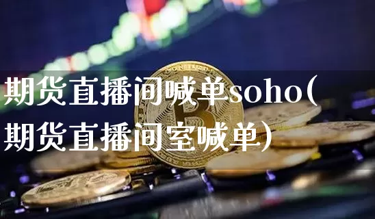 期货直播间喊单soho(期货直播间室喊单)_https://www.qldgs.com_国际期货_第1张