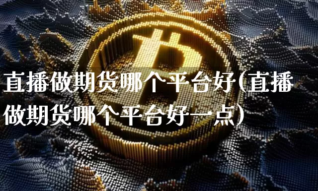直播做期货哪个平台好(直播做期货哪个平台好一点)_https://www.qldgs.com_国际期货_第1张