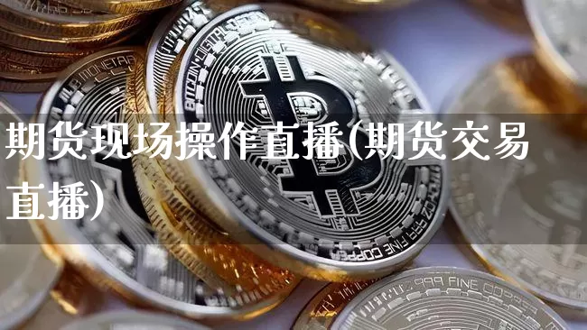 期货现场操作直播(期货交易直播)_https://www.qldgs.com_内盘期货_第1张