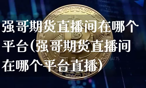 强哥期货直播间在哪个平台(强哥期货直播间在哪个平台直播)_https://www.qldgs.com_黄金期货_第1张