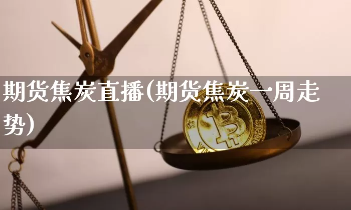 期货焦炭直播(期货焦炭一周走势)_https://www.qldgs.com_黄金期货_第1张