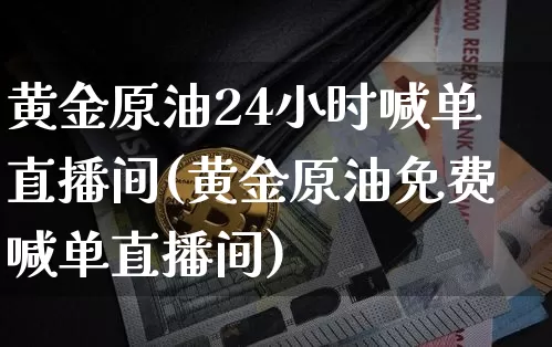 黄金原油24小时喊单直播间(黄金原油免费喊单直播间)_https://www.qldgs.com_原油期货_第1张