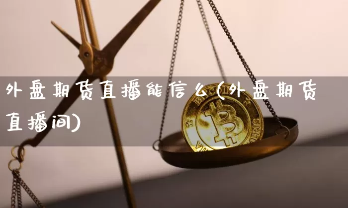 外盘期货直播能信么(外盘期货直播间)_https://www.qldgs.com_内盘期货_第1张