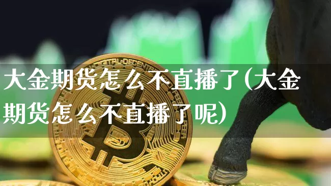 大金期货怎么不直播了(大金期货怎么不直播了呢)_https://www.qldgs.com_内盘期货_第1张