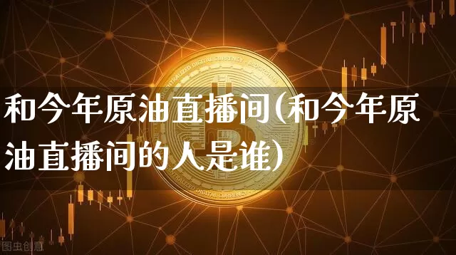 和今年原油直播间(和今年原油直播间的人是谁)_https://www.qldgs.com_内盘期货_第1张