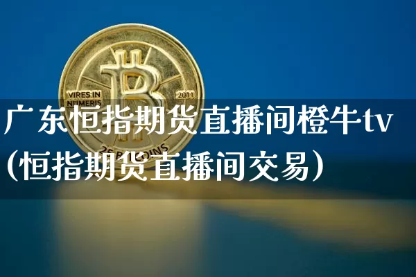 广东恒指期货直播间橙牛tv(恒指期货直播间交易)_https://www.qldgs.com_原油期货_第1张
