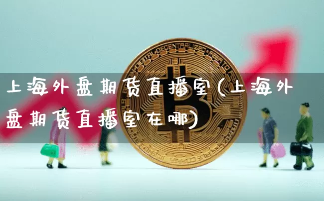 上海外盘期货直播室(上海外盘期货直播室在哪)_https://www.qldgs.com_恒指期货_第1张
