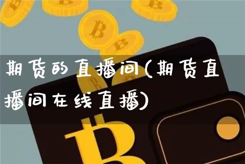 期货的直播间(期货直播间在线直播)_https://www.qldgs.com_内盘期货_第1张