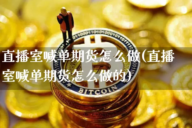 直播室喊单期货怎么做(直播室喊单期货怎么做的)_https://www.qldgs.com_内盘期货_第1张